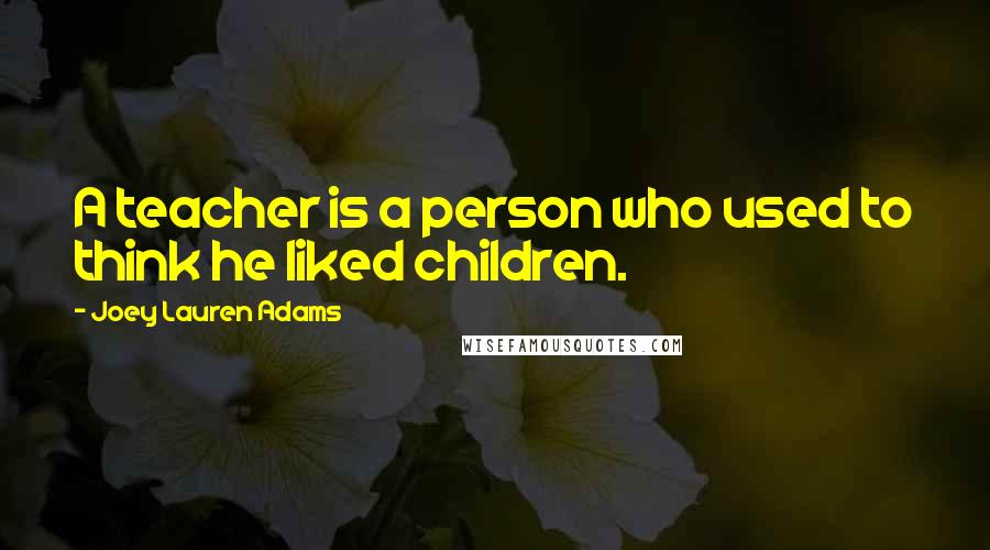 Joey Lauren Adams Quotes: A teacher is a person who used to think he liked children.