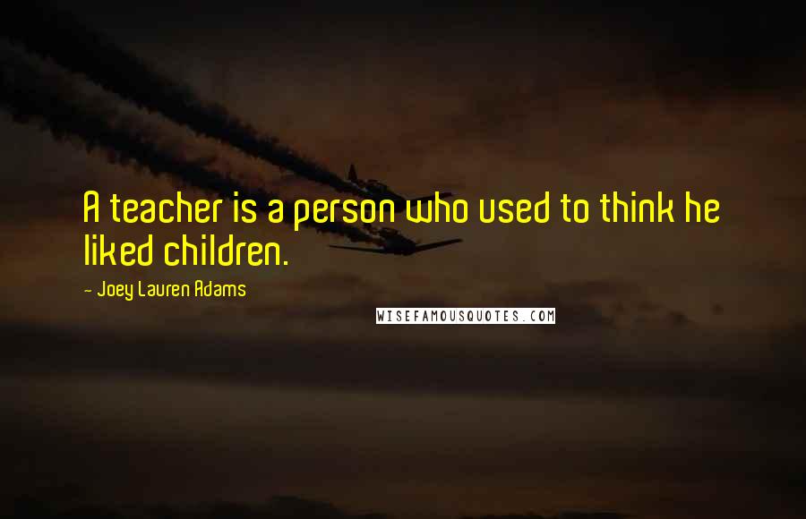 Joey Lauren Adams Quotes: A teacher is a person who used to think he liked children.