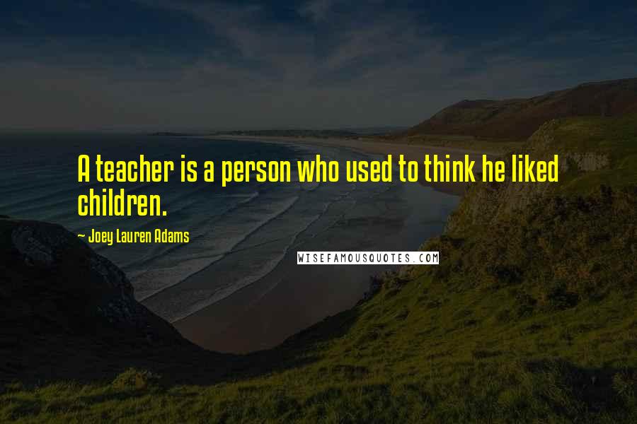 Joey Lauren Adams Quotes: A teacher is a person who used to think he liked children.