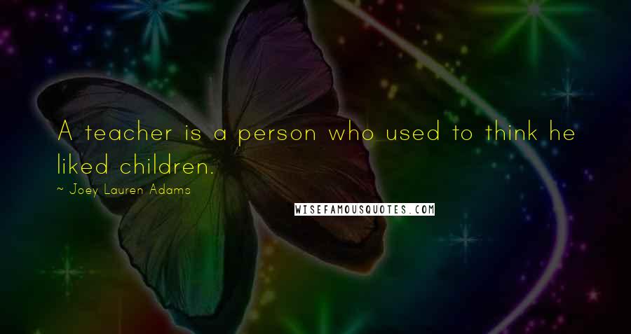 Joey Lauren Adams Quotes: A teacher is a person who used to think he liked children.