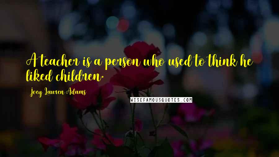 Joey Lauren Adams Quotes: A teacher is a person who used to think he liked children.