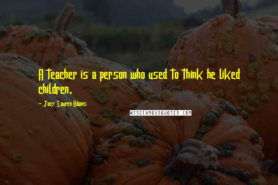 Joey Lauren Adams Quotes: A teacher is a person who used to think he liked children.