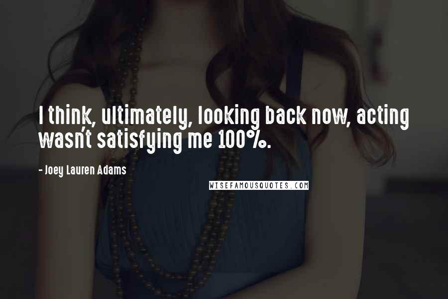 Joey Lauren Adams Quotes: I think, ultimately, looking back now, acting wasn't satisfying me 100%.