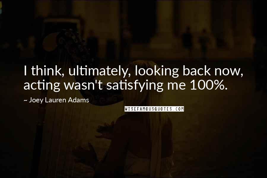 Joey Lauren Adams Quotes: I think, ultimately, looking back now, acting wasn't satisfying me 100%.