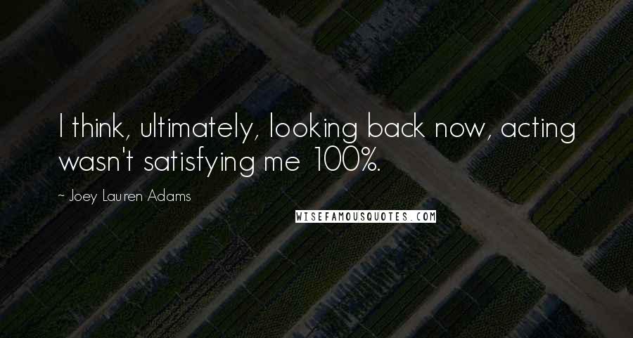 Joey Lauren Adams Quotes: I think, ultimately, looking back now, acting wasn't satisfying me 100%.