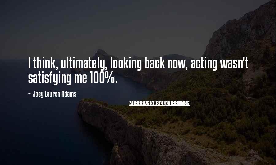 Joey Lauren Adams Quotes: I think, ultimately, looking back now, acting wasn't satisfying me 100%.