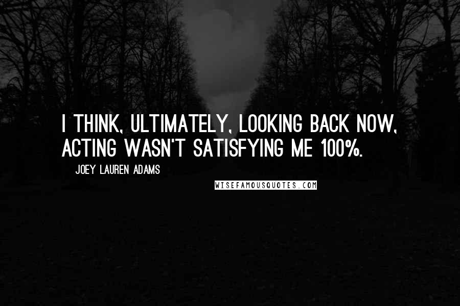 Joey Lauren Adams Quotes: I think, ultimately, looking back now, acting wasn't satisfying me 100%.