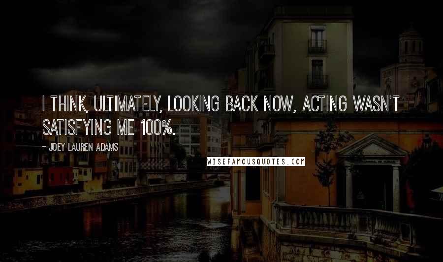 Joey Lauren Adams Quotes: I think, ultimately, looking back now, acting wasn't satisfying me 100%.