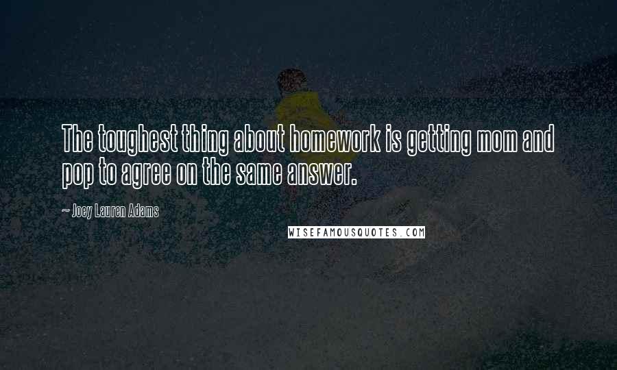 Joey Lauren Adams Quotes: The toughest thing about homework is getting mom and pop to agree on the same answer.