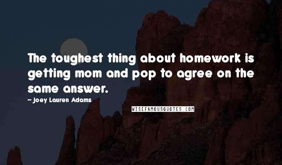 Joey Lauren Adams Quotes: The toughest thing about homework is getting mom and pop to agree on the same answer.