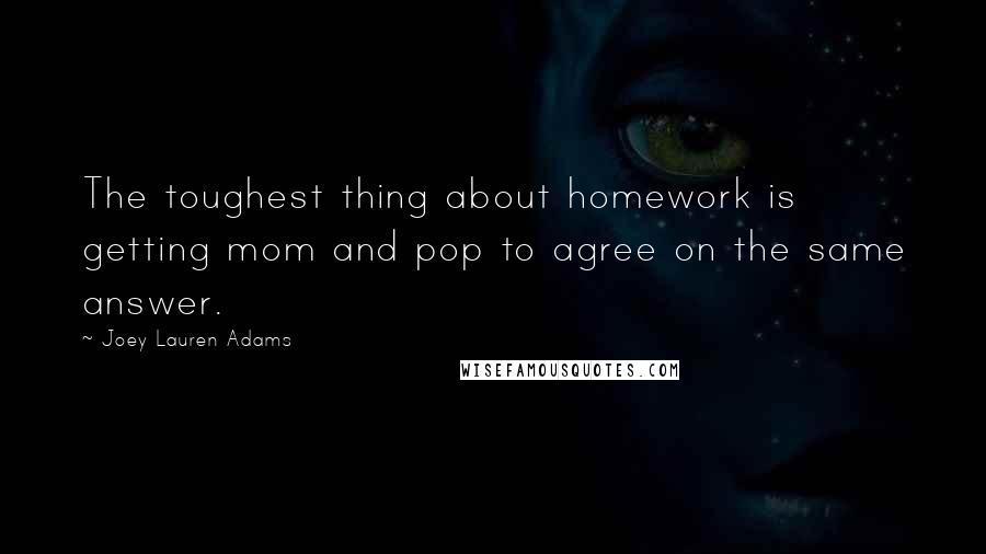 Joey Lauren Adams Quotes: The toughest thing about homework is getting mom and pop to agree on the same answer.
