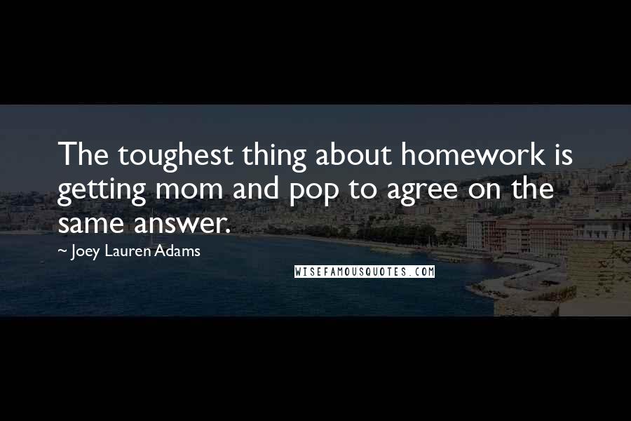 Joey Lauren Adams Quotes: The toughest thing about homework is getting mom and pop to agree on the same answer.