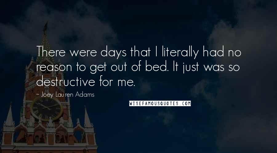Joey Lauren Adams Quotes: There were days that I literally had no reason to get out of bed. It just was so destructive for me.