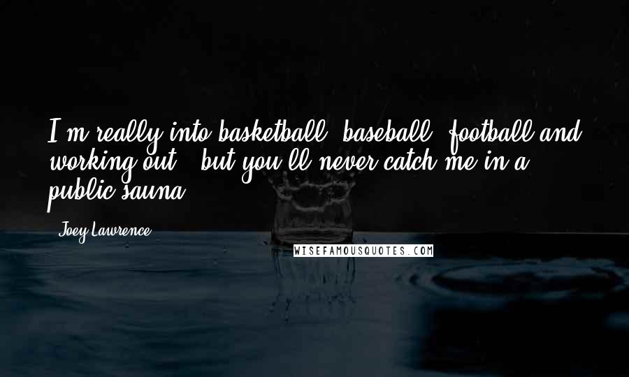 Joey Lawrence Quotes: I'm really into basketball, baseball, football and working out - but you'll never catch me in a public sauna.