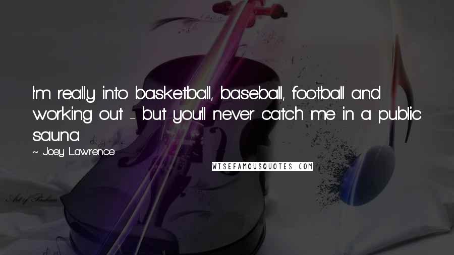 Joey Lawrence Quotes: I'm really into basketball, baseball, football and working out - but you'll never catch me in a public sauna.