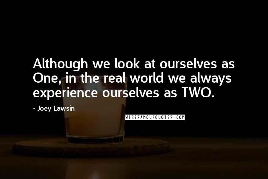 Joey Lawsin Quotes: Although we look at ourselves as One, in the real world we always experience ourselves as TWO.