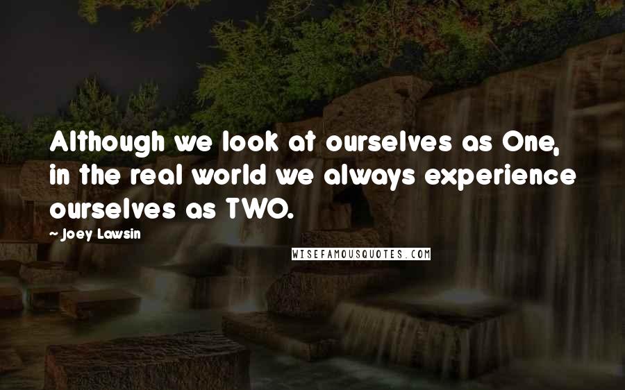 Joey Lawsin Quotes: Although we look at ourselves as One, in the real world we always experience ourselves as TWO.