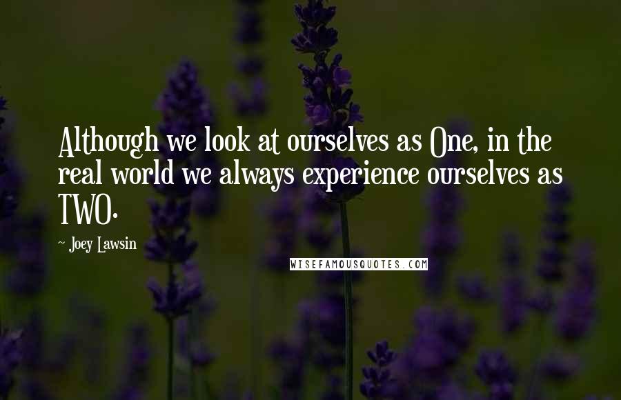 Joey Lawsin Quotes: Although we look at ourselves as One, in the real world we always experience ourselves as TWO.