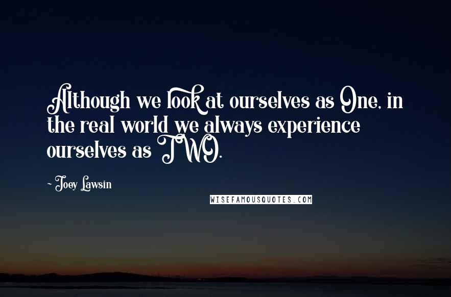 Joey Lawsin Quotes: Although we look at ourselves as One, in the real world we always experience ourselves as TWO.