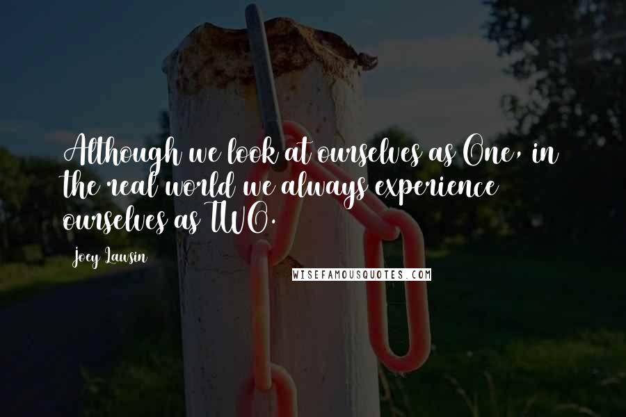 Joey Lawsin Quotes: Although we look at ourselves as One, in the real world we always experience ourselves as TWO.