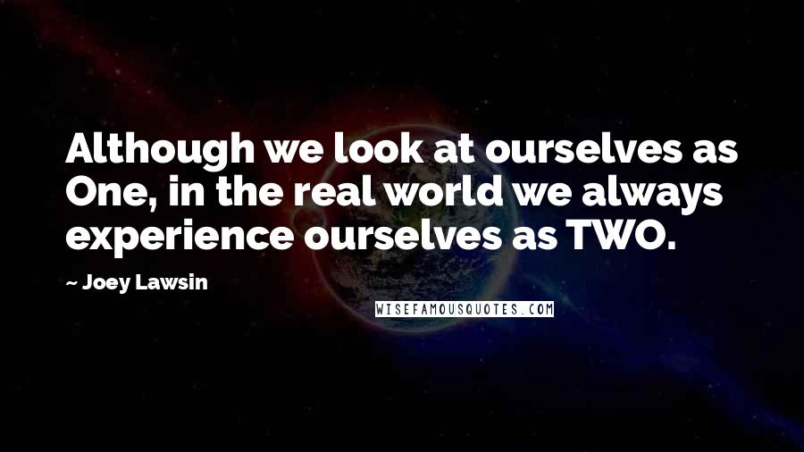 Joey Lawsin Quotes: Although we look at ourselves as One, in the real world we always experience ourselves as TWO.