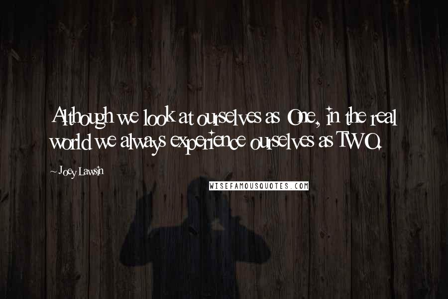 Joey Lawsin Quotes: Although we look at ourselves as One, in the real world we always experience ourselves as TWO.