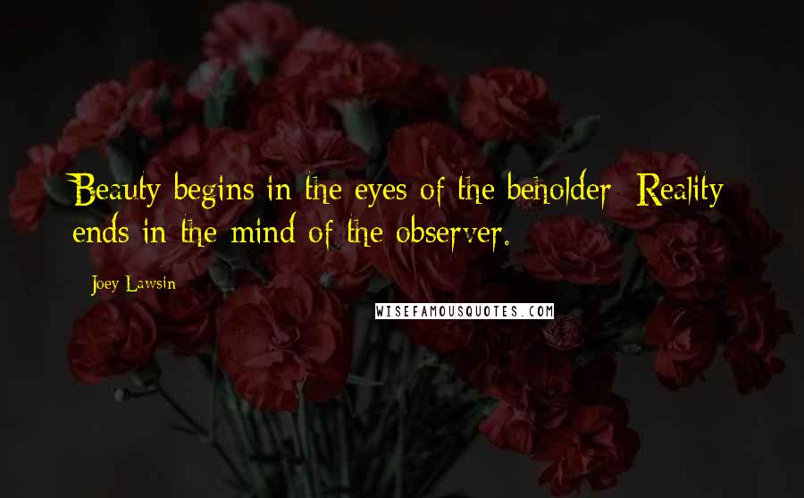 Joey Lawsin Quotes: Beauty begins in the eyes of the beholder; Reality ends in the mind of the observer.