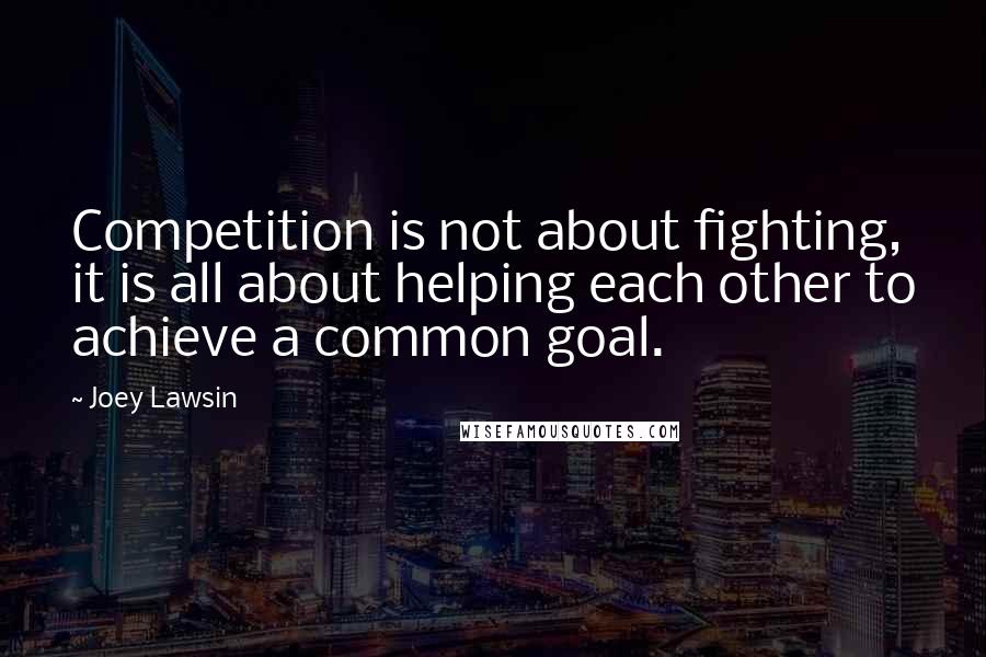 Joey Lawsin Quotes: Competition is not about fighting, it is all about helping each other to achieve a common goal.