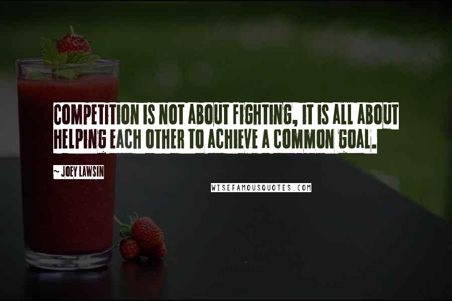 Joey Lawsin Quotes: Competition is not about fighting, it is all about helping each other to achieve a common goal.