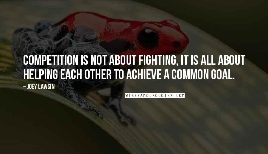 Joey Lawsin Quotes: Competition is not about fighting, it is all about helping each other to achieve a common goal.