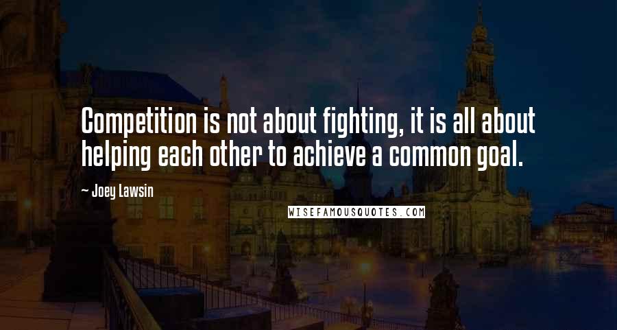 Joey Lawsin Quotes: Competition is not about fighting, it is all about helping each other to achieve a common goal.