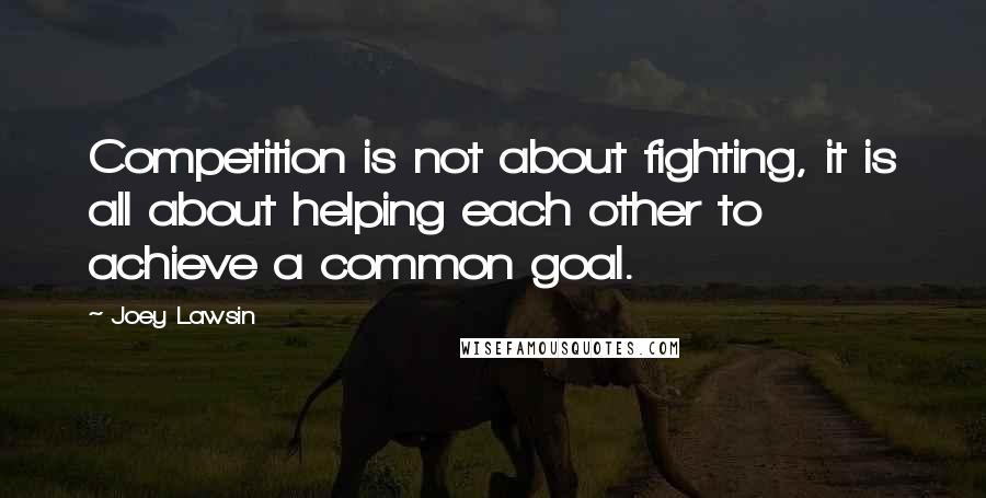 Joey Lawsin Quotes: Competition is not about fighting, it is all about helping each other to achieve a common goal.