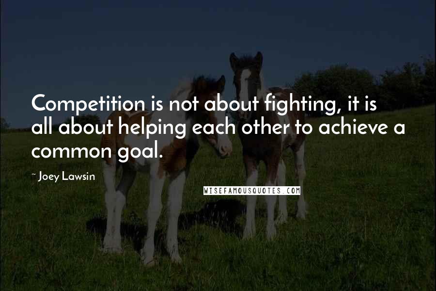 Joey Lawsin Quotes: Competition is not about fighting, it is all about helping each other to achieve a common goal.