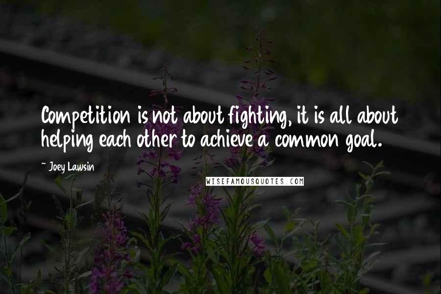 Joey Lawsin Quotes: Competition is not about fighting, it is all about helping each other to achieve a common goal.