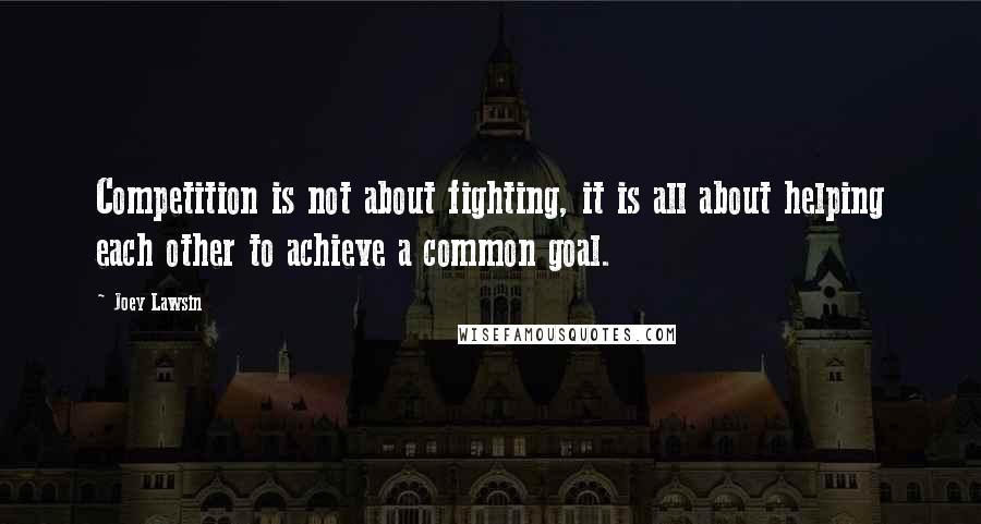 Joey Lawsin Quotes: Competition is not about fighting, it is all about helping each other to achieve a common goal.