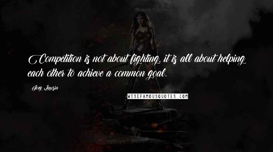 Joey Lawsin Quotes: Competition is not about fighting, it is all about helping each other to achieve a common goal.