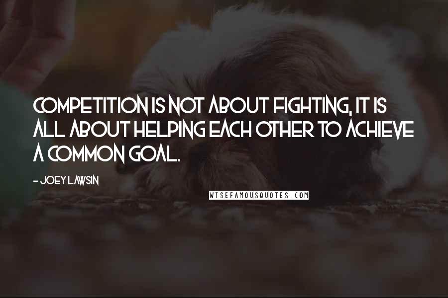 Joey Lawsin Quotes: Competition is not about fighting, it is all about helping each other to achieve a common goal.