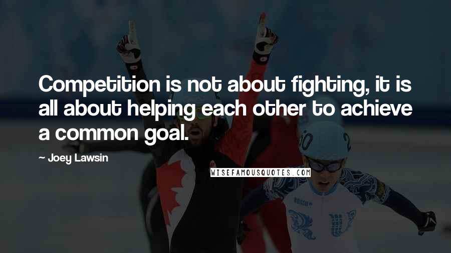 Joey Lawsin Quotes: Competition is not about fighting, it is all about helping each other to achieve a common goal.