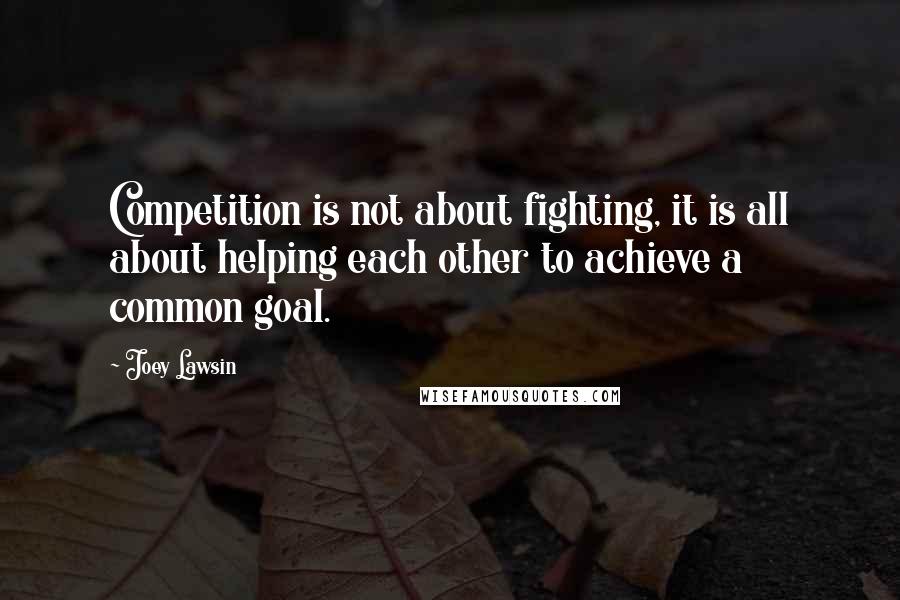 Joey Lawsin Quotes: Competition is not about fighting, it is all about helping each other to achieve a common goal.