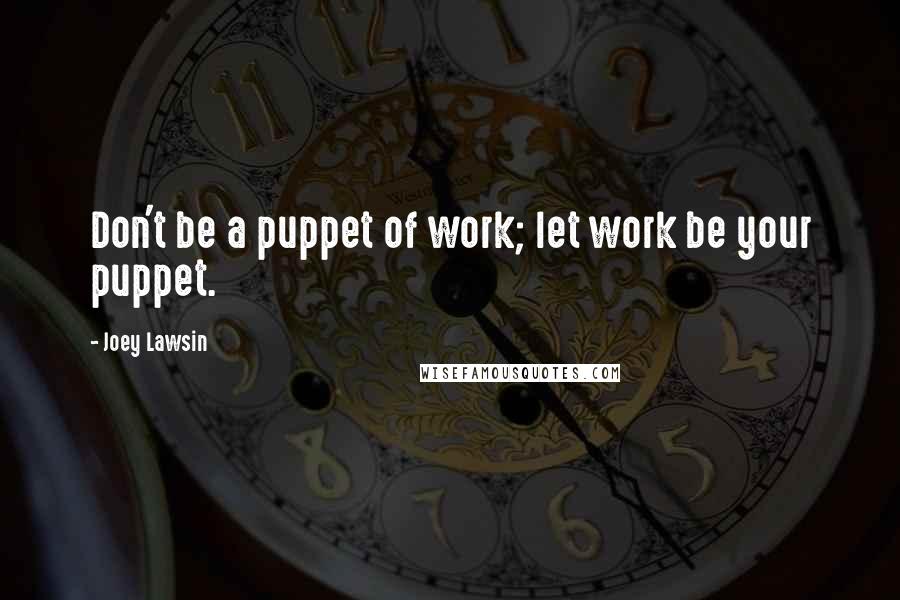 Joey Lawsin Quotes: Don't be a puppet of work; let work be your puppet.