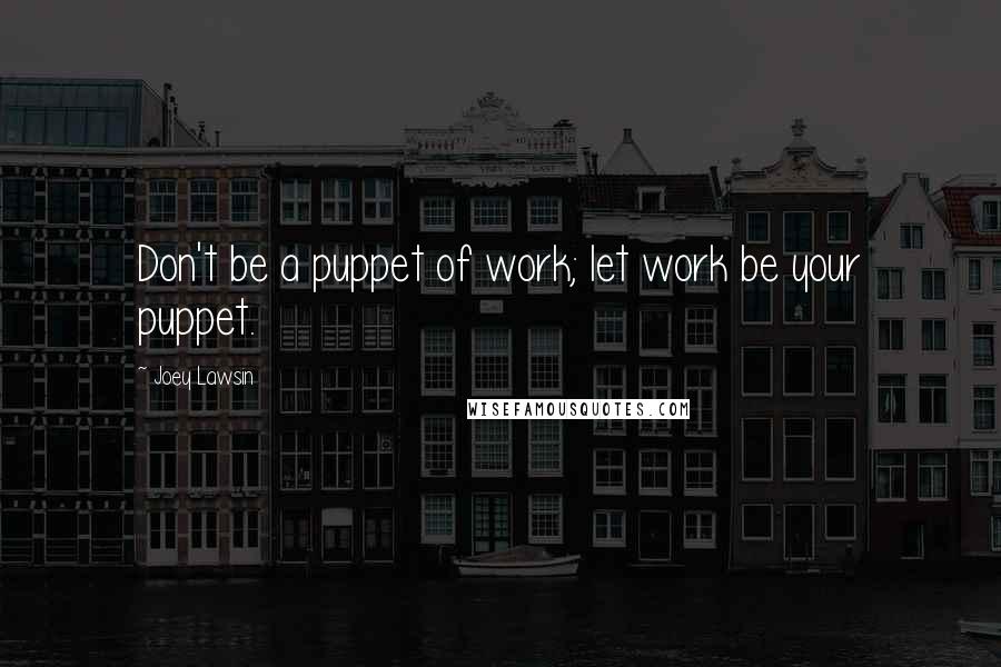 Joey Lawsin Quotes: Don't be a puppet of work; let work be your puppet.