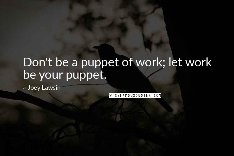 Joey Lawsin Quotes: Don't be a puppet of work; let work be your puppet.