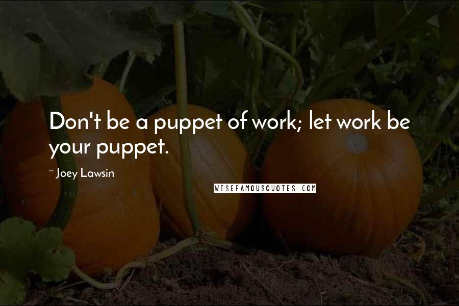 Joey Lawsin Quotes: Don't be a puppet of work; let work be your puppet.