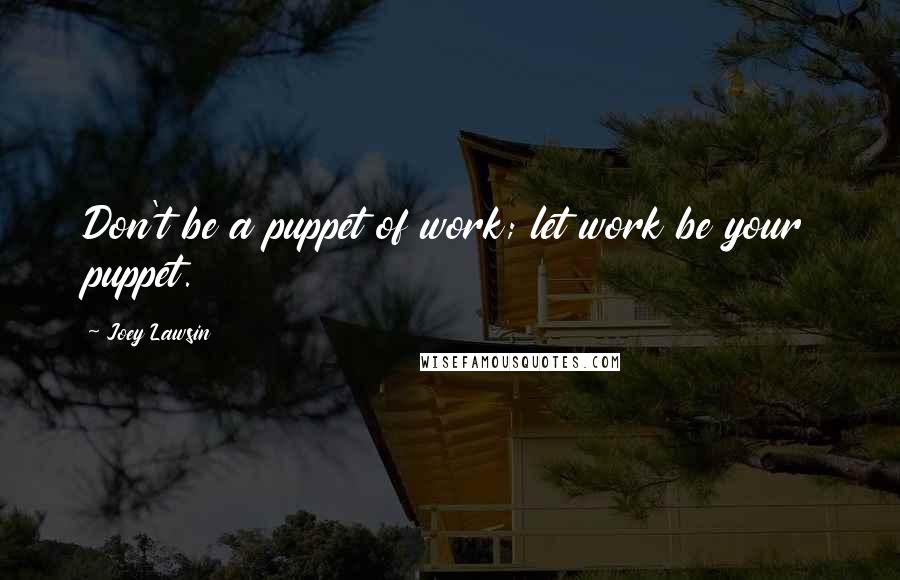 Joey Lawsin Quotes: Don't be a puppet of work; let work be your puppet.