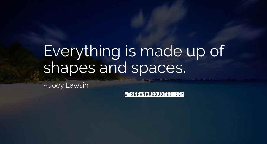 Joey Lawsin Quotes: Everything is made up of shapes and spaces.