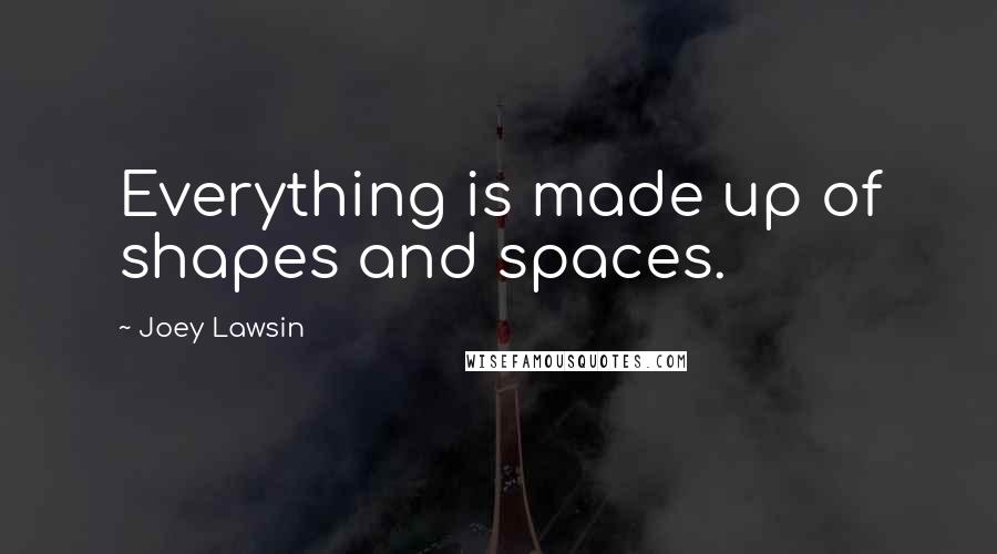 Joey Lawsin Quotes: Everything is made up of shapes and spaces.