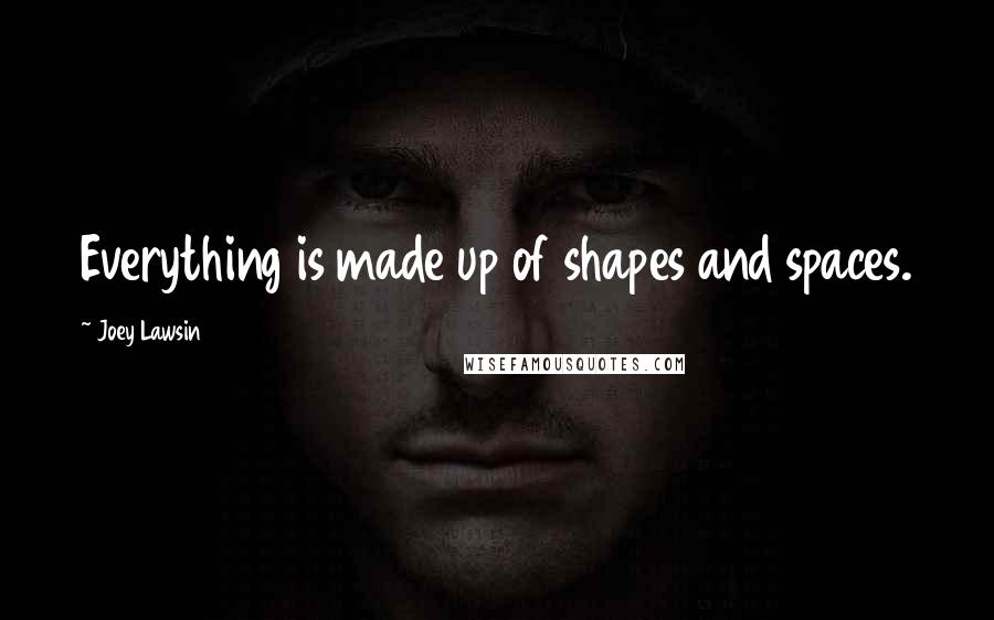 Joey Lawsin Quotes: Everything is made up of shapes and spaces.