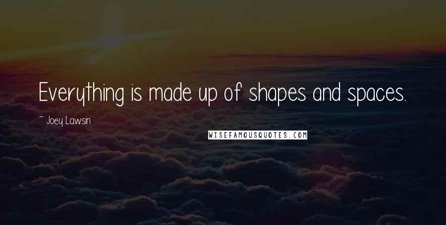 Joey Lawsin Quotes: Everything is made up of shapes and spaces.