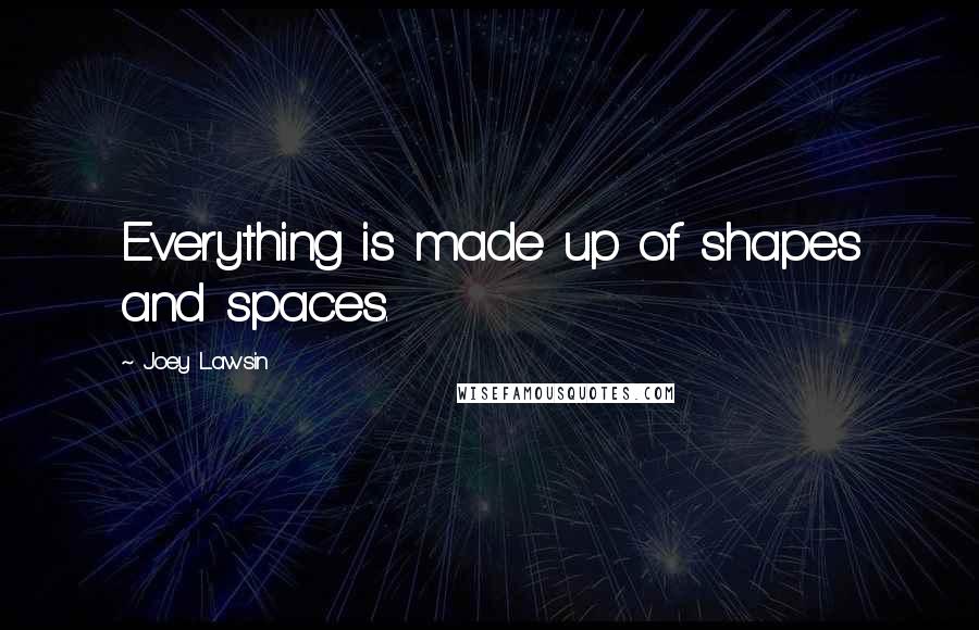 Joey Lawsin Quotes: Everything is made up of shapes and spaces.