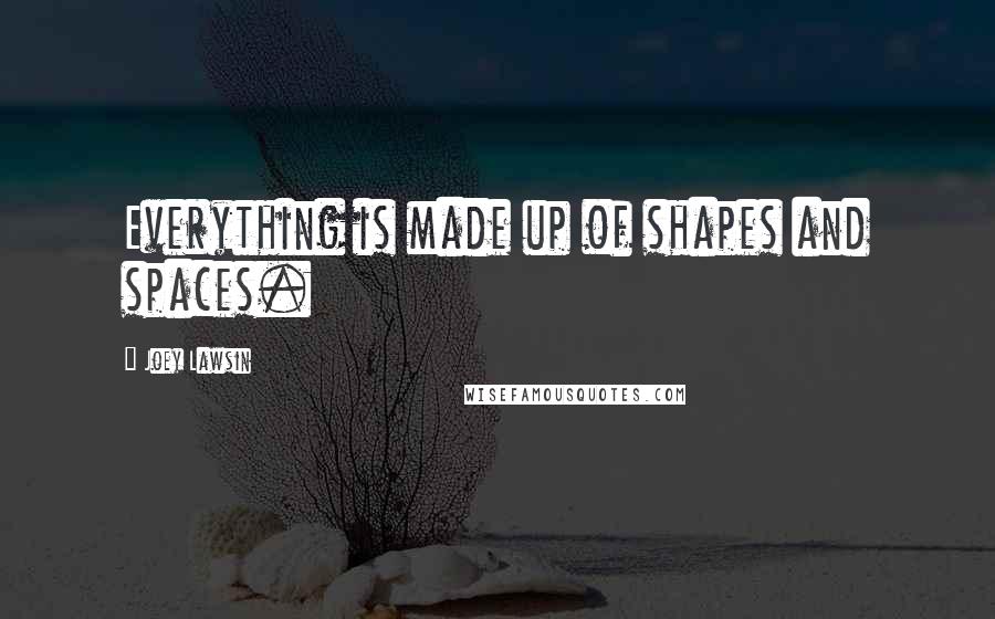 Joey Lawsin Quotes: Everything is made up of shapes and spaces.